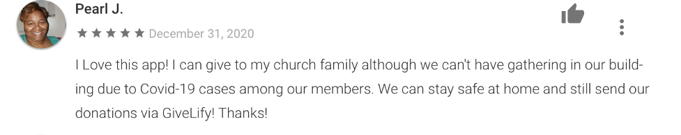 5-star review from Pearl J. "I love this app! I can give to my church family although we can't have gathering in our building due to Covid-19 cases among our members. We can stay safe at home and still send our donations via Givelify! Thanks!"